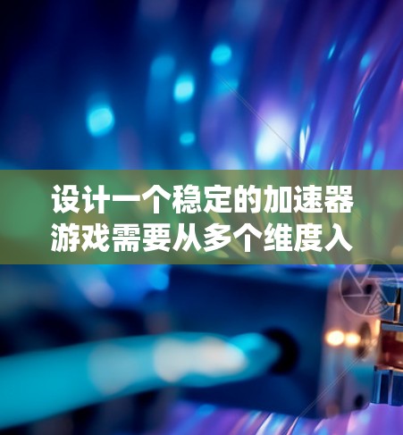 设计一个稳定的加速器游戏需要从多个维度入手，确保在运行时不会出现卡顿或崩溃的情况。以下是一个系统的解决方案