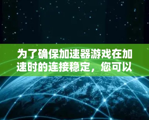 为了确保加速器游戏在加速时的连接稳定，您可以按照以下步骤进行检查和调整
