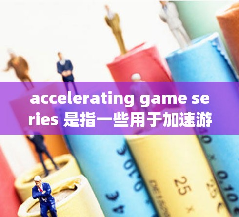 accelerating game series 是指一些用于加速游戏的引擎或技术，帮助游戏运行更快、更流畅。以下是一些常见的引擎及其特点