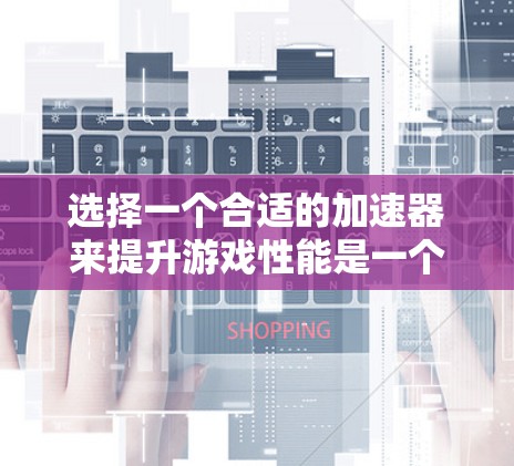 选择一个合适的加速器来提升游戏性能是一个复杂但重要的任务。以下是一步步的建议，帮助您找到最适合自己的加速器