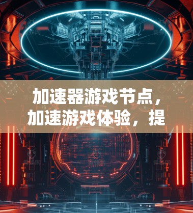 加速器游戏节点，加速游戏体验，提升游戏性能