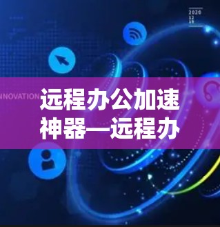 远程办公加速神器—远程办公加速技术解析