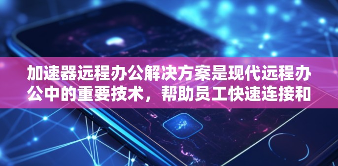 加速器远程办公解决方案是现代远程办公中的重要技术，帮助员工快速连接和传输数据，提升效率。以下是对加速器的详细分析