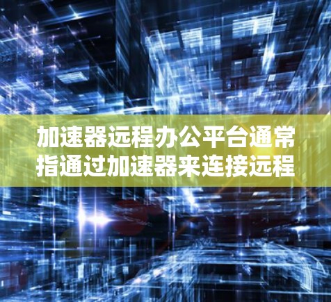 加速器远程办公平台通常指通过加速器来连接远程办公软件或平台的工具。以下是一些常见的加速器和远程办公平台解决方案，供您参考
