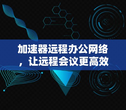 加速器远程办公网络，让远程会议更高效
