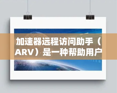 加速器远程访问助手（ARV）是一种帮助用户远程访问本地计算机到本地服务器的网络设备，广泛应用于处理敏感数据和长时间连接远程服务器的情况。以下是关于ARV的详细总结