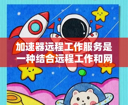 加速器远程工作服务是一种结合远程工作和网络加速的技术，旨在通过加速器来提升远程工作的效率和性能。以下是关于该服务的详细解析