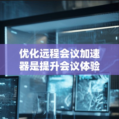 优化远程会议加速器是提升会议体验的关键步骤。以下是一步步的优化方法