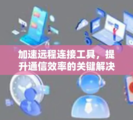 加速远程连接工具，提升通信效率的关键解决方案