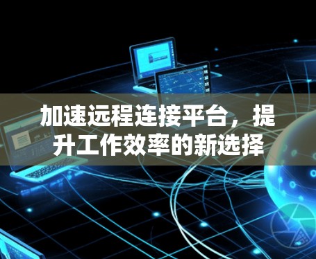 加速远程连接平台，提升工作效率的新选择