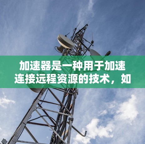 加速器是一种用于加速连接远程资源的技术，如服务器、互联网服务或本地计算机的工具。以下是使用加速器进行远程连接的步骤