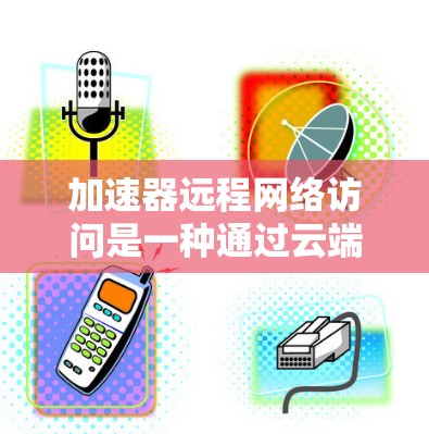 加速器远程网络访问是一种通过云端资源远程访问本地资源的功能，通常通过加速器设备实现，无需直接连接本地网络。以下是其关键点