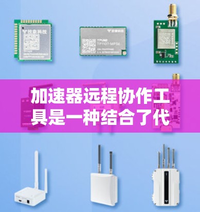 加速器远程协作工具是一种结合了代码优化和团队协作的工具，旨在提升开发效率和团队协作能力。以下是详细的分析和总结
