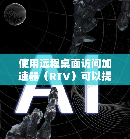 使用远程桌面访问加速器（RTV）可以提升您的办公效率，特别是当需要在不同设备之间工作时。以下是使用加速器的教程步骤