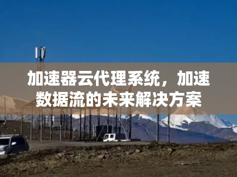 加速器云代理系统，加速数据流的未来解决方案