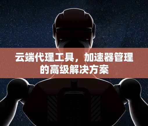 云端代理工具，加速器管理的高级解决方案