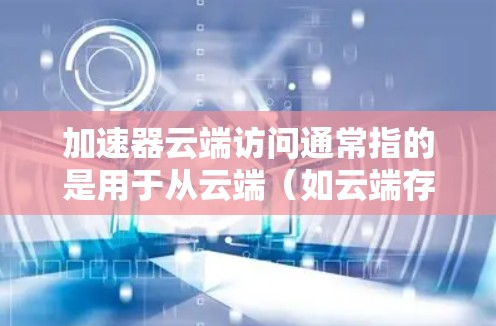 加速器云端访问通常指的是用于从云端（如云端存储、云端应用或云端服务器）访问本地设备或网络服务的加速器工具。以下是一些可能的解释和使用场景