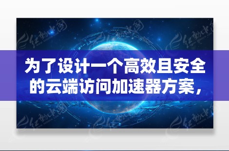 为了设计一个高效且安全的云端访问加速器方案，以下是一些关键的步骤和考虑因素