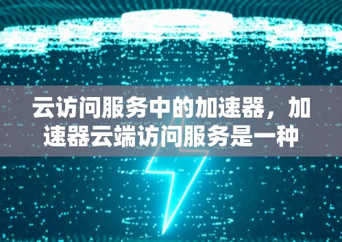 云访问服务中的加速器，加速器云端访问服务是一种通过云平台提供加速功能的工具，结合了云端资源和加速功能，为用户提供高效的加速体验。以下是对该服务的详细分析和总结