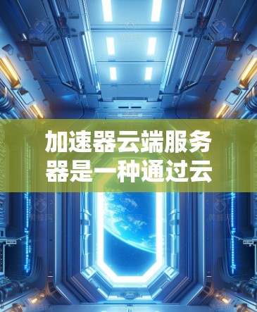 加速器云端服务器是一种通过云端服务器来加速特定程序或程序包的技术，允许用户在云端上安装和使用加速器，无需本地服务器。以下是详细步骤和实施指南