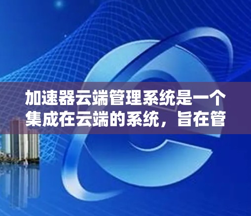 加速器云端管理系统是一个集成在云端的系统，旨在管理加速器以优化计算机性能。以下是其关键方面