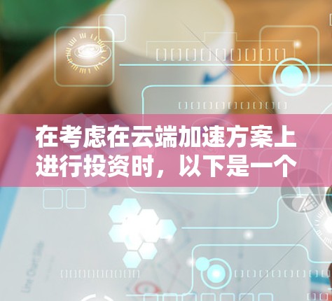 在考虑在云端加速方案上进行投资时，以下是一个有条理的总结和建议，帮助您做出明智的决定