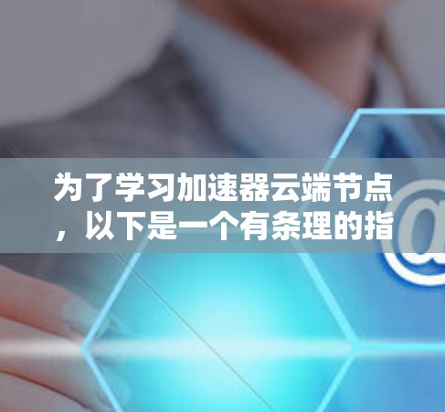 为了学习加速器云端节点，以下是一个有条理的指南，涵盖从基础到高级的各个方面