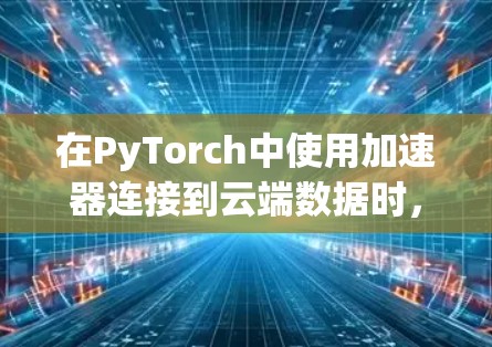 在PyTorch中使用加速器连接到云端数据时，常见的问题可能包括加速器配置错误、数据传输异常、优化器设置不当或显存不足。以下是一些可能的解决方案
