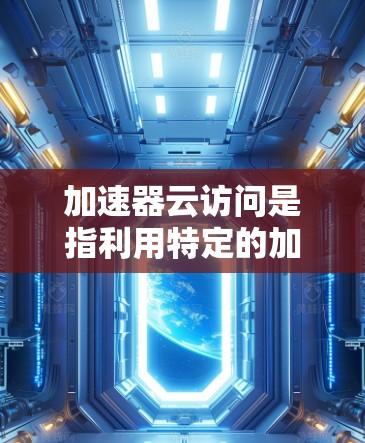 加速器云访问是指利用特定的加速器设备来支持云计算服务，以提高数据处理和传输效率。以下是对该主题的分步解释