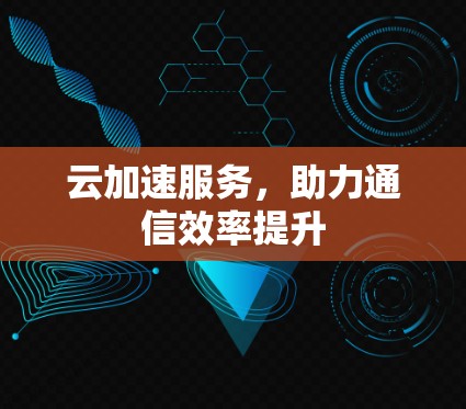 云加速服务，助力通信效率提升