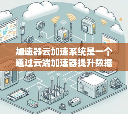 加速器云加速系统是一个通过云端加速器提升数据处理和计算效率的解决方案，适用于多种领域，包括机器学习、数据科学、金融、医疗等。以下是该系统的详细说明