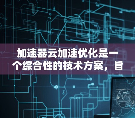 加速器云加速优化是一个综合性的技术方案，旨在通过结合加速器和云服务来提升网络连接的性能和稳定性。以下是逐步的优化步骤和建议