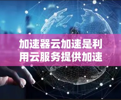 加速器云加速是利用云服务提供加速功能的工具，用于加速数据下载、文件传输和下载速度。加速器云加速资源是该工具的组成部分，包括加速接口、加速服务器、缓存和数据存储等。以下是对加速器云加速资源的详细分析