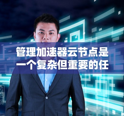 管理加速器云节点是一个复杂但重要的任务，涉及多个步骤和命令。以下是逐步指南