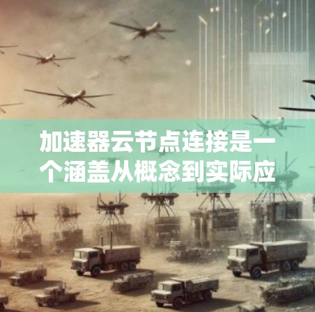 加速器云节点连接是一个涵盖从概念到实际应用的系统，旨在利用云计算环境中的加速器（如GPU或TPU）来加速机器学习模型的训练和推理。以下是详细的解决方案
