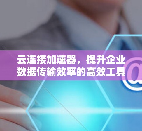 云连接加速器，提升企业数据传输效率的高效工具