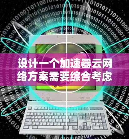 设计一个加速器云网络方案需要综合考虑多个方面，以确保数据传输高效、安全并可扩展。以下是对该方案的详细分析和建议
