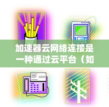 加速器云网络连接是一种通过云平台（如AWS、Azure、Google Cloud）实现加速服务器与加速服务器或云服务器之间的网络连接方式。以下是对加速器云网络连接的详细说明