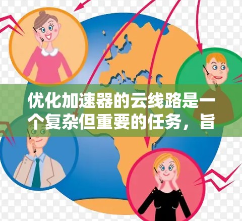 优化加速器的云线路是一个复杂但重要的任务，旨在提升网络性能、减少延迟并增强网络的容错能力。以下是一个有条理的优化方案，涵盖了关键方面