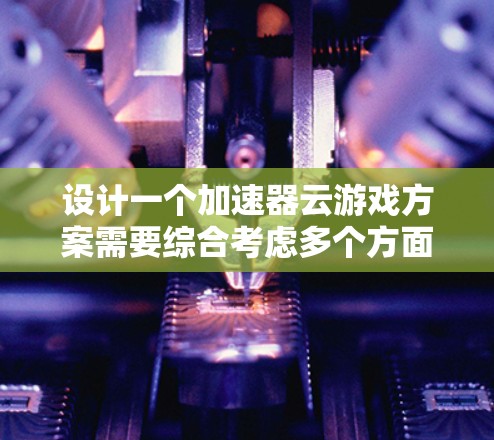 设计一个加速器云游戏方案需要综合考虑多个方面，以下是一个详细的、条理清晰的设计思路