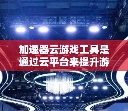 加速器云游戏工具是通过云平台来提升游戏性能的工具，结合加速器和云服务。以下是对该概念的详细解答