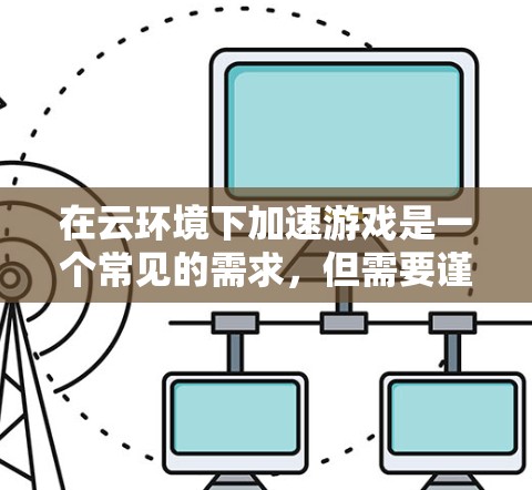 在云环境下加速游戏是一个常见的需求，但需要谨慎处理。以下是一些步骤和建议，帮助你找到适合的云加速工具