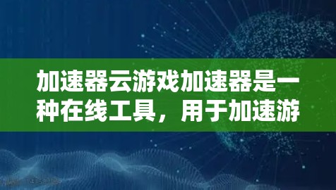加速器云游戏加速器是一种在线工具，用于加速游戏，通常通过上传游戏到云端服务来实现。以下是关于加速器云游戏加速器的详细信息