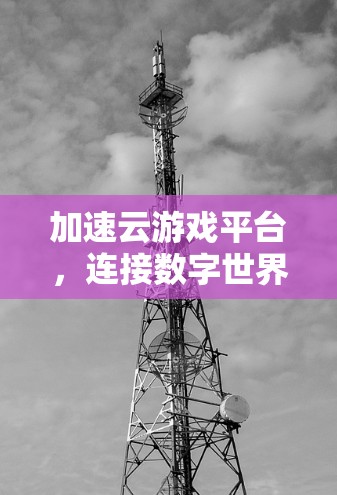 加速云游戏平台，连接数字世界的新方式