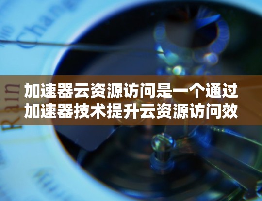 加速器云资源访问是一个通过加速器技术提升云资源访问效率的过程。以下是对这一问题的详细分析和解决方案