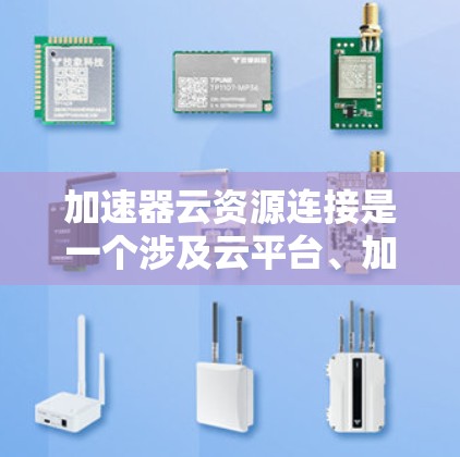 加速器云资源连接是一个涉及云平台、加速器、API接口、配置参数、端口管理、集成与管理等多个方面的技术问题。以下是对该主题的详细总结和解决方案