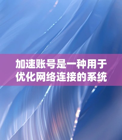 加速账号是一种用于优化网络连接的系统，帮助用户提高下载速度和减少延迟。以下是对加速账号的详细说明