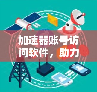 加速器账号访问软件，助力高效网络传输