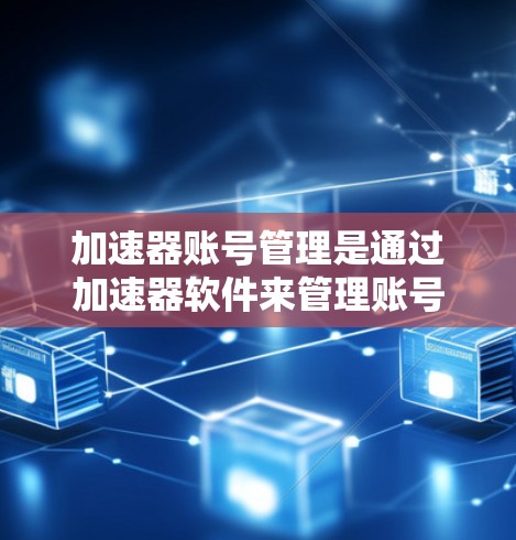 加速器账号管理是通过加速器软件来管理账号操作，涉及创建、登录、删除和修改等流程。以下是详细介绍