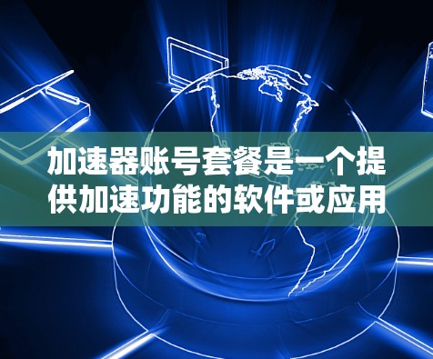 加速器账号套餐是一个提供加速功能的软件或应用服务，通常用于提供网络和数据的快速传输和连接。以下是一些可能与加速器账号套餐相关的详细信息